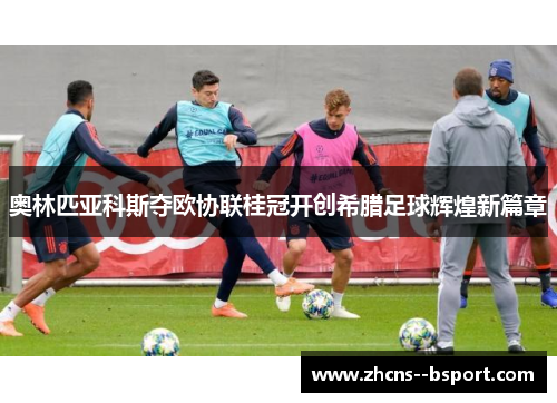 奥林匹亚科斯夺欧协联桂冠开创希腊足球辉煌新篇章