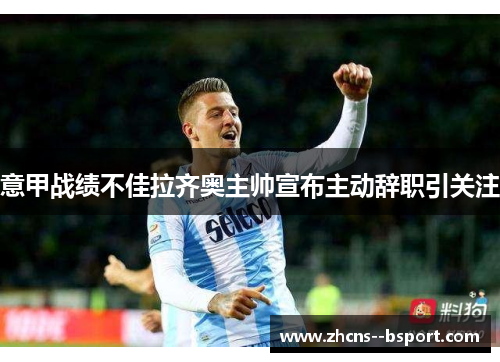 意甲战绩不佳拉齐奥主帅宣布主动辞职引关注