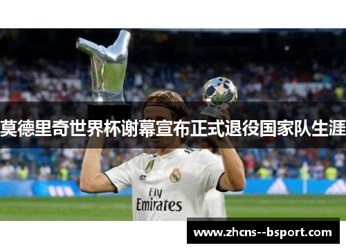 莫德里奇世界杯谢幕宣布正式退役国家队生涯