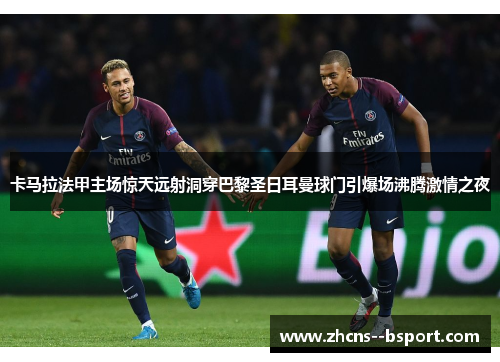 卡马拉法甲主场惊天远射洞穿巴黎圣日耳曼球门引爆场沸腾激情之夜