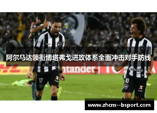阿尔马达领衔博塔弗戈进攻体系全面冲击对手防线 阿尔马达领衔博塔弗戈进攻体系全面冲击对手防线