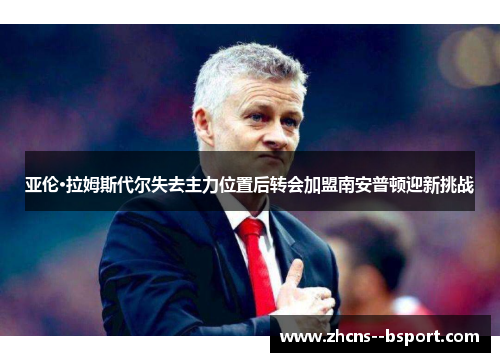 亚伦·拉姆斯代尔失去主力位置后转会加盟南安普顿迎新挑战 亚伦·拉姆斯代尔失去主力位置后转会加盟南安普顿迎新挑战
