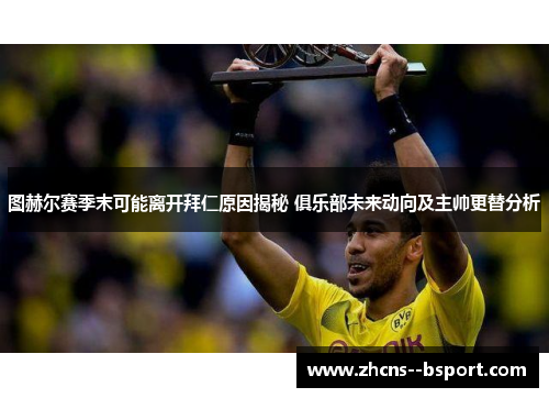 图赫尔赛季末可能离开拜仁原因揭秘 俱乐部未来动向及主帅更替分析 图赫尔赛季末可能离开拜仁原因揭秘 俱乐部未来动向及主帅更替分析