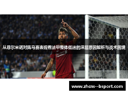从菲尔米诺对阵马赛表现看法甲整体低迷的深层原因解析与战术困境 从菲尔米诺对阵马赛表现看法甲整体低迷的深层原因解析与战术困境