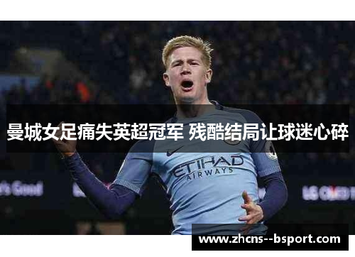 曼城女足痛失英超冠军 残酷结局让球迷心碎 曼城女足痛失英超冠军 残酷结局让球迷心碎